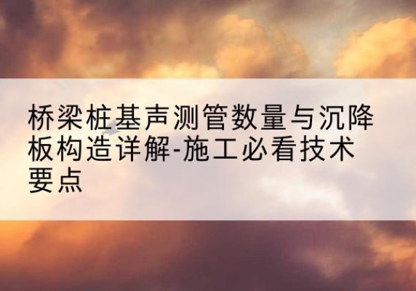 内乡桩基需要预埋几根声测管？-桥梁桩基声测管数量与沉降板构造详解-施工必看技术要点